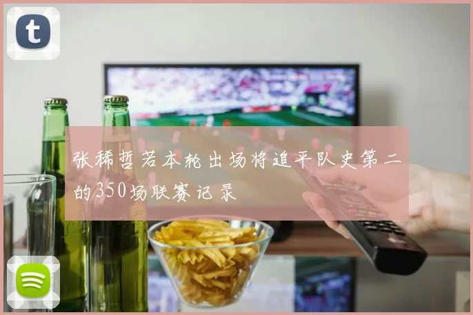 张稀哲若本轮出场将追平队史第二的350场联赛记录