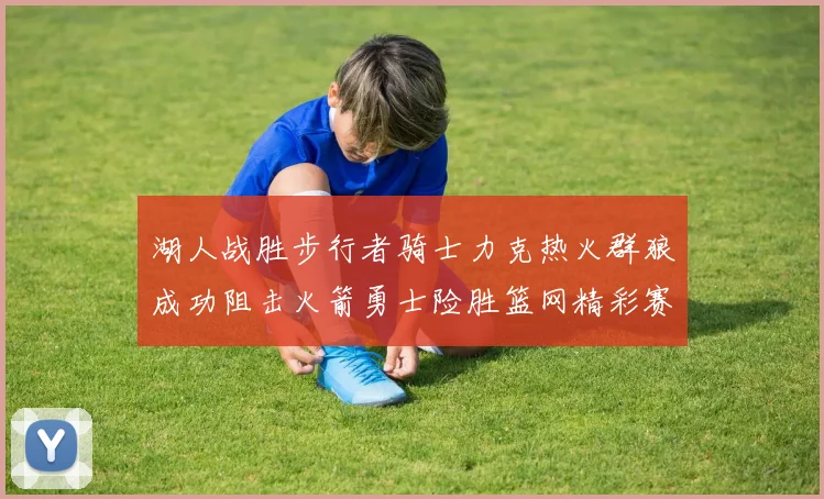 湖人战胜步行者骑士力克热火群狼成功阻击火箭勇士险胜篮网精彩赛事回顾