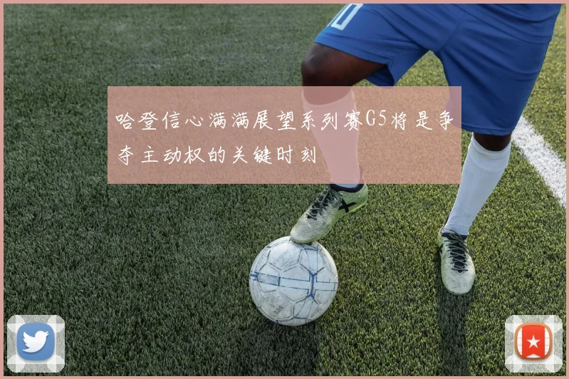 哈登信心满满展望系列赛G5将是争夺主动权的关键时刻
