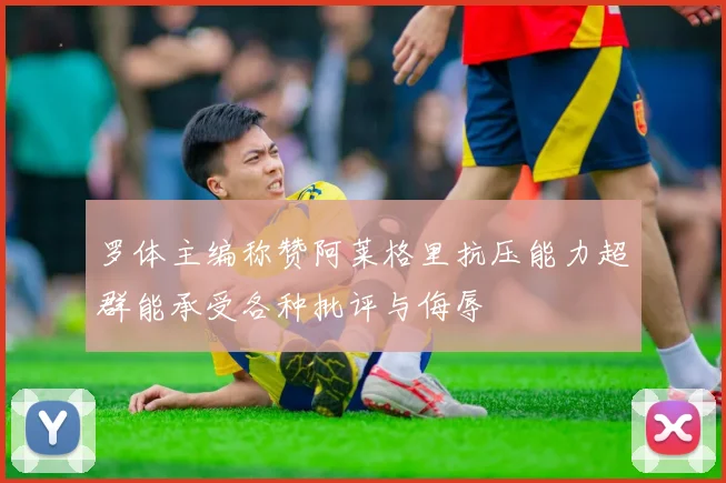 罗体主编称赞阿莱格里抗压能力超群能承受各种批评与侮辱