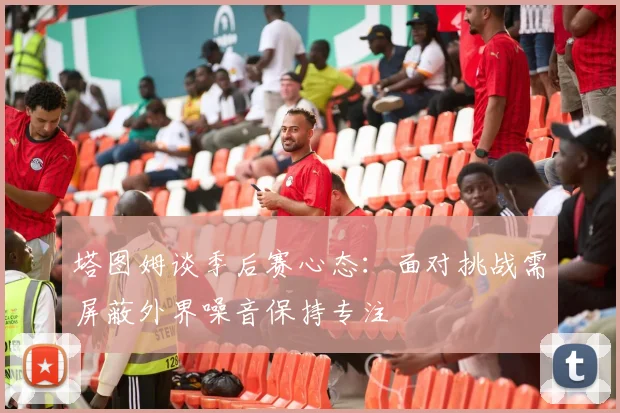 塔图姆谈季后赛心态：面对挑战需屏蔽外界噪音保持专注
