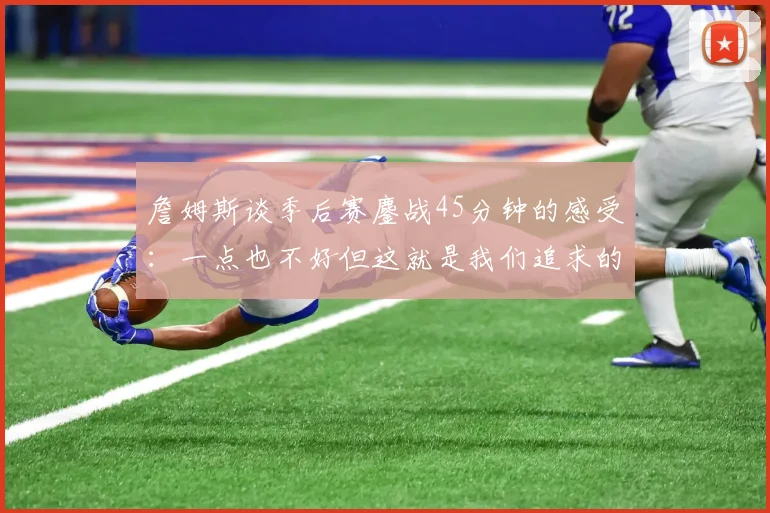 詹姆斯谈季后赛鏖战45分钟的感受：一点也不好但这就是我们追求的挑战