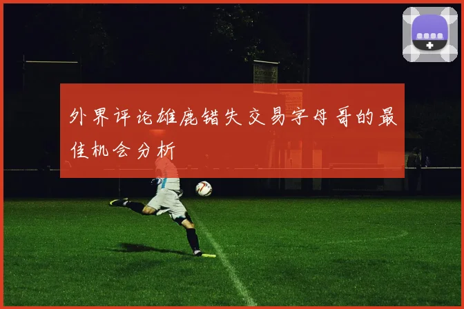 外界评论雄鹿错失交易字母哥的最佳机会分析