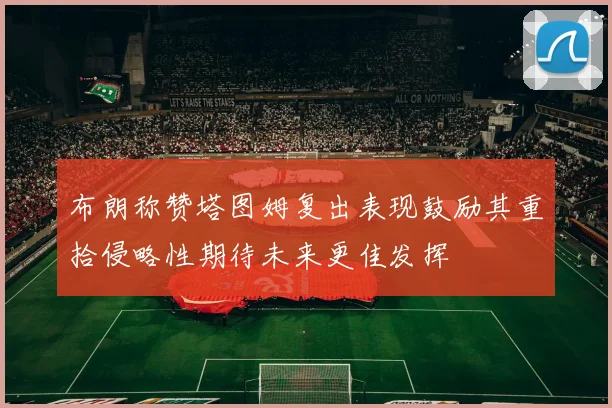 布朗称赞塔图姆复出表现鼓励其重拾侵略性期待未来更佳发挥