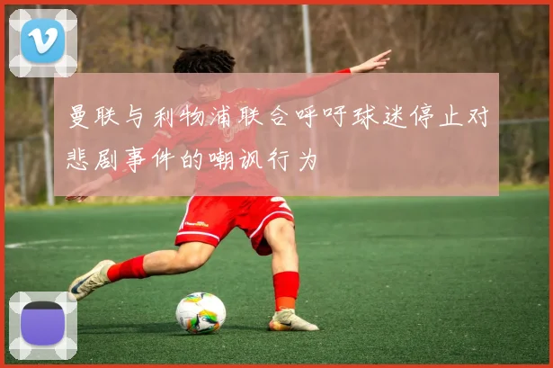 曼联与利物浦联合呼吁球迷停止对悲剧事件的嘲讽行为