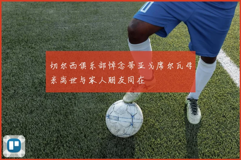 切尔西俱乐部悼念蒂亚戈席尔瓦母亲离世与家人朋友同在