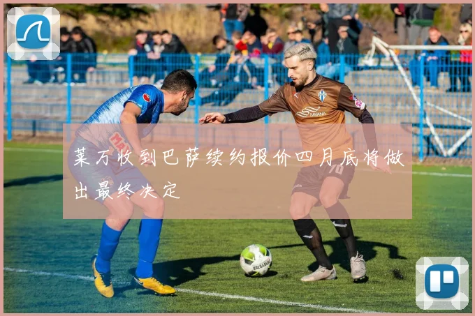 莱万收到巴萨续约报价四月底将做出最终决定