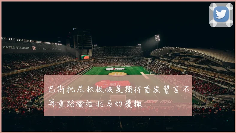 巴斯托尼积极恢复期待首发誓言不再重蹈输给北马的覆辙