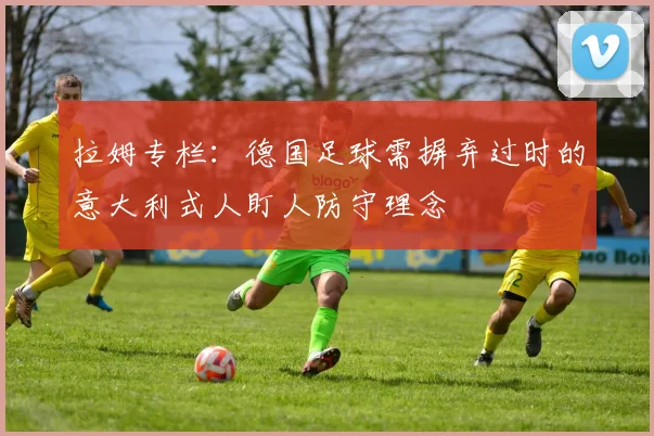 拉姆专栏：德国足球需摒弃过时的意大利式人盯人防守理念