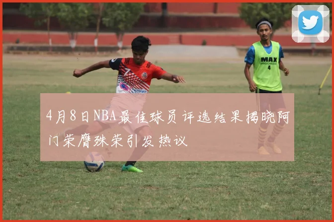 4月8日NBA最佳球员评选结果揭晓阿门荣膺殊荣引发热议